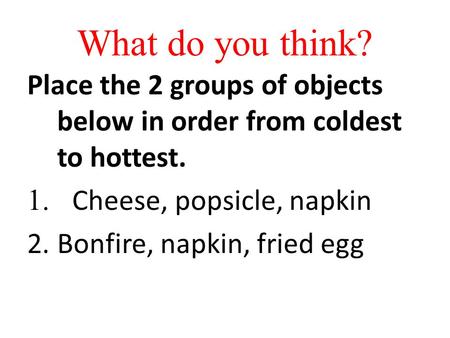 What do you think? Place the 2 groups of objects below in order from coldest to hottest. Cheese, popsicle, napkin Bonfire, napkin, fried egg.