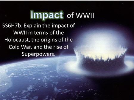 Impact of WWII Impact SS6H7b. Explain the impact of WWII in terms of the Holocaust, the origins of the Cold War, and the rise of Superpowers.