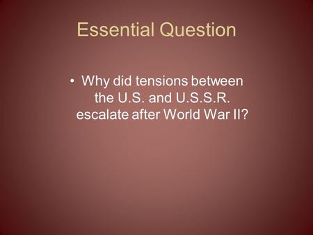 Essential Question Why did tensions between the U.S. and U.S.S.R. escalate after World War II?