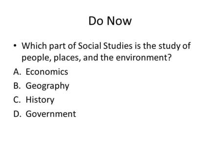 Do Now Which part of Social Studies is the study of people, places, and the environment? A.Economics B.Geography C.History D.Government.
