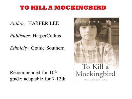 Author: HARPER LEE Publisher: HarperCollins Ethnicity: Gothic Southern Recommended for 10 th grade; adaptable for 7-12th TO KILL A MOCKINGBIRD.