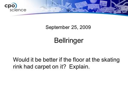 September 25, 2009 Bellringer Would it be better if the floor at the skating rink had carpet on it? Explain.