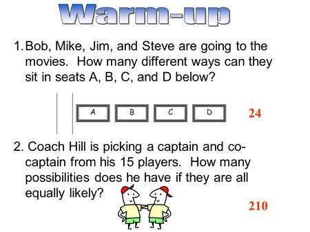 24 1.Bob, Mike, Jim, and Steve are going to the movies. How many different ways can they sit in seats A, B, C, and D below? 2. Coach Hill is picking a.