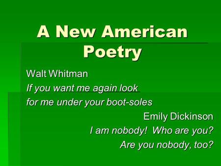 A New American Poetry Walt Whitman If you want me again look for me under your boot-soles Emily Dickinson I am nobody! Who are you? Are you nobody, too?