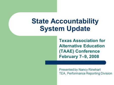 State Accountability System Update Texas Association for Alternative Education (TAAE) Conference February 7–9, 2008 Presented by Nancy Rinehart TEA, Performance.