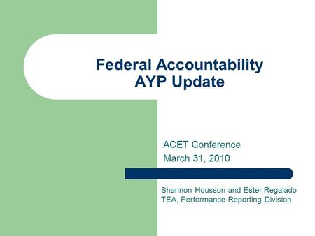 Federal Accountability AYP Update ACET Conference March 31, 2010 Shannon Housson and Ester Regalado TEA, Performance Reporting Division.