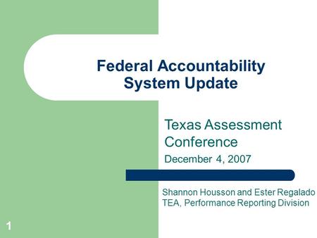 1 Federal Accountability System Update Texas Assessment Conference December 4, 2007 Shannon Housson and Ester Regalado TEA, Performance Reporting Division.