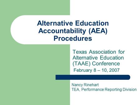 Alternative Education Accountability (AEA) Procedures Texas Association for Alternative Education (TAAE) Conference February 8 – 10, 2007 Nancy Rinehart.
