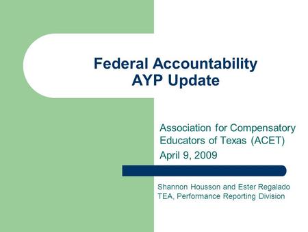 Federal Accountability AYP Update Association for Compensatory Educators of Texas (ACET) April 9, 2009 Shannon Housson and Ester Regalado TEA, Performance.