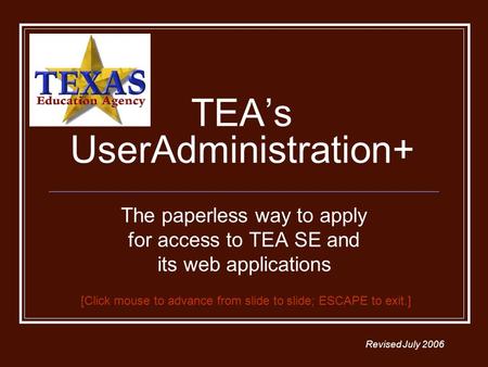 TEAs UserAdministration+ The paperless way to apply for access to TEA SE and its web applications Revised July 2006 [Click mouse to advance from slide.