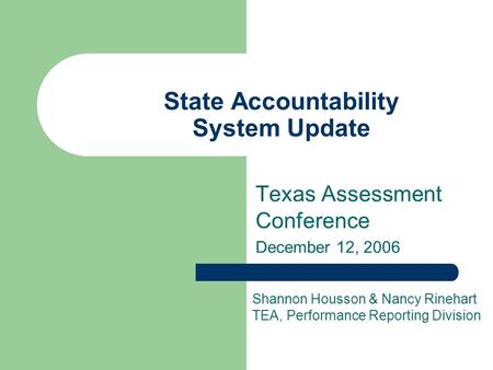 State Accountability System Update Texas Assessment Conference December 12, 2006 Shannon Housson & Nancy Rinehart TEA, Performance Reporting Division.