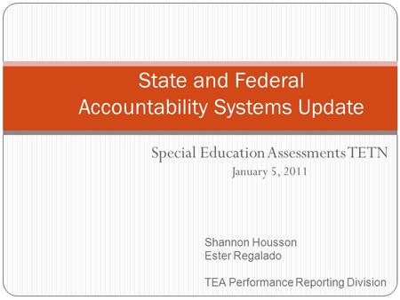 Special Education Assessments TETN January 5, 2011 State and Federal Accountability Systems Update Shannon Housson Ester Regalado TEA Performance Reporting.