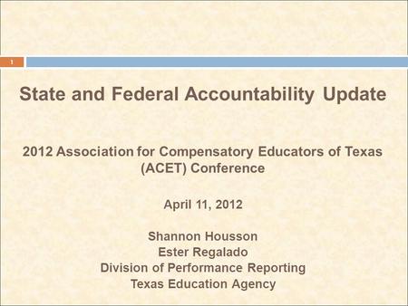 State and Federal Accountability Update 2012 Association for Compensatory Educators of Texas (ACET) Conference April 11, 2012 Shannon Housson Ester Regalado.