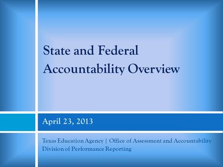 April 23, 2013 Texas Education Agency | Office of Assessment and Accountability Division of Performance Reporting State and Federal Accountability Overview.