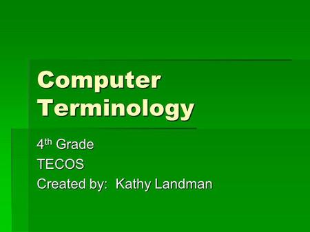 Computer Terminology 4 th Grade TECOS Created by: Kathy Landman.