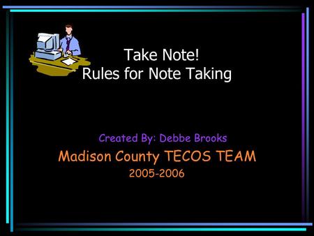 Created By: Debbe Brooks Madison County TECOS TEAM 2005-2006 Take Note! Rules for Note Taking.