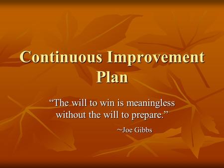 Continuous Improvement Plan The will to win is meaningless without the will to prepare. ~ Joe Gibbs.