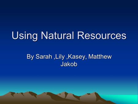 Using Natural Resources By Sarah,Lily,Kasey, Matthew Jakob.