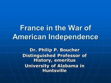 France in the War of American Independence Dr. Philip P. Boucher Distinguished Professor of History, emeritus University of Alabama in Huntsville.
