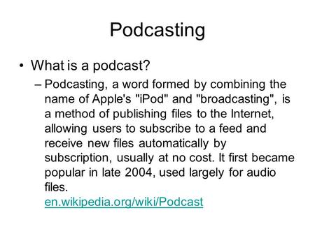 Podcasting What is a podcast? –Podcasting, a word formed by combining the name of Apple's iPod and broadcasting, is a method of publishing files to.