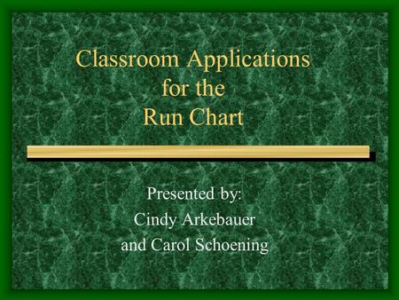 Classroom Applications for the Run Chart Presented by: Cindy Arkebauer and Carol Schoening.