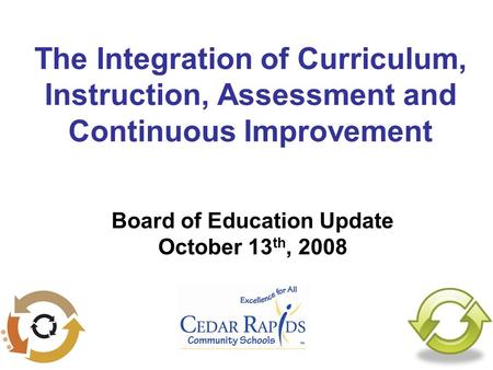 The Integration of Curriculum, Instruction, Assessment and Continuous Improvement Board of Education Update October 13 th, 2008.
