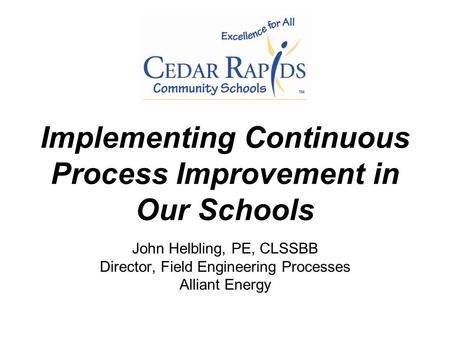 Implementing Continuous Process Improvement in Our Schools John Helbling, PE, CLSSBB Director, Field Engineering Processes Alliant Energy.