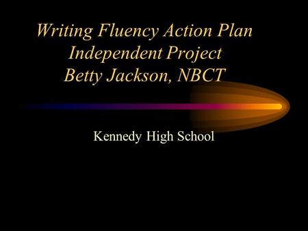 Writing Fluency Action Plan Independent Project Betty Jackson, NBCT Kennedy High School.