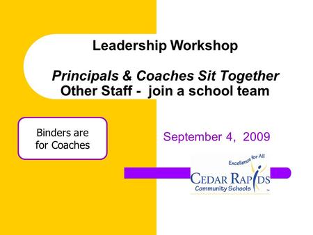 Leadership Workshop Principals & Coaches Sit Together Other Staff - join a school team September 4, 2009 Binders are for Coaches.