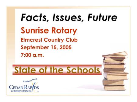 State of the Schools Facts, Issues, Future Sunrise Rotary Elmcrest Country Club September 15, 2005 7:00 a.m.