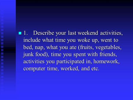 1.	 Describe your last weekend activities, include what time you woke up, went to bed, nap, what you ate (fruits, vegetables, junk food), time you spent.