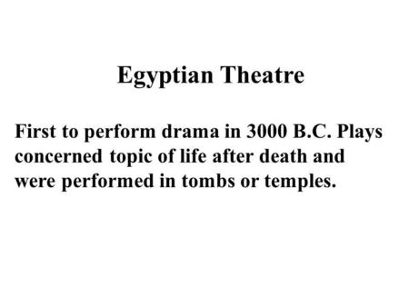 Egyptian Theatre First to perform drama in 3000 B.C. Plays concerned topic of life after death and were performed in tombs or temples.