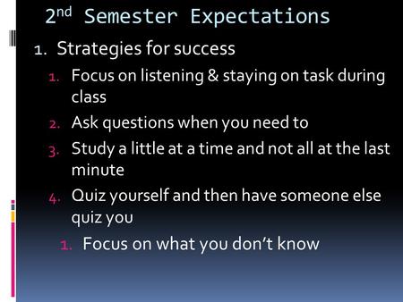 2 nd Semester Expectations 1. Strategies for success 1. Focus on listening & staying on task during class 2. Ask questions when you need to 3. Study a.