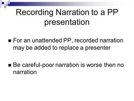 Recording Narration to a PP presentation For an unattended PP, recorded narration may be added to replace a presenter Be careful-poor narration is worse.