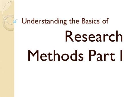 Understanding the Basics of Research Methods Part I.