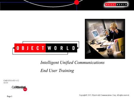 Copyright© 2005, Objectworld Communications Corp. All rights reserved. Page 1 Intelligent Unified Communications End User Training CAO-1011-403 v3.2 04/05.