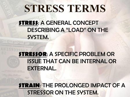 STRESS TERMS STRESS : A GENERAL CONCEPT DESCRIBING A LOAD ON THE SYSTEM. STRESSOR : A SPECIFIC PROBLEM OR ISSUE THAT CAN BE INTERNAL OR EXTERNAL. STRAIN.
