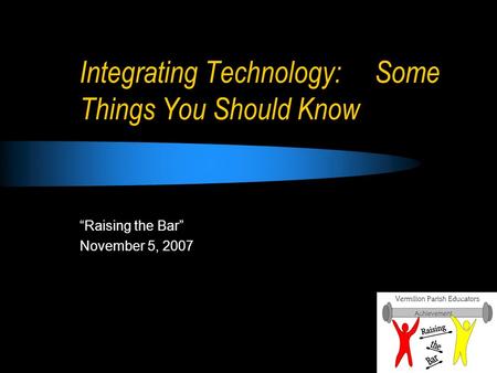 Integrating Technology: Some Things You Should Know Raising the Bar November 5, 2007.
