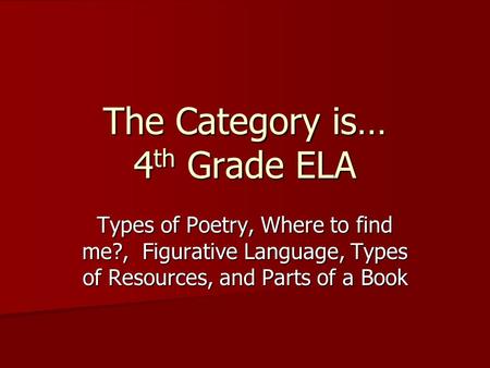 The Category is… 4 th Grade ELA Types of Poetry, Where to find me?, Figurative Language, Types of Resources, and Parts of a Book.
