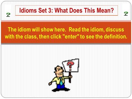 The idiom will show here. Read the idiom, discuss with the class, then click enter to see the definition. Idioms Set 3: What Does This Mean?