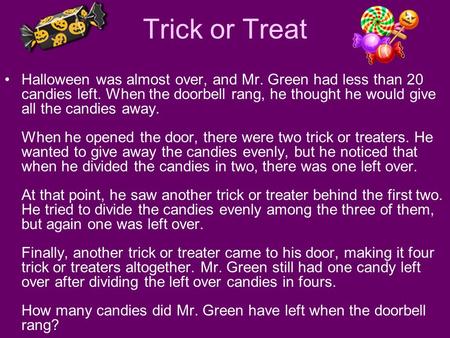 Trick or Treat Halloween was almost over, and Mr. Green had less than 20 candies left. When the doorbell rang, he thought he would give all the candies.