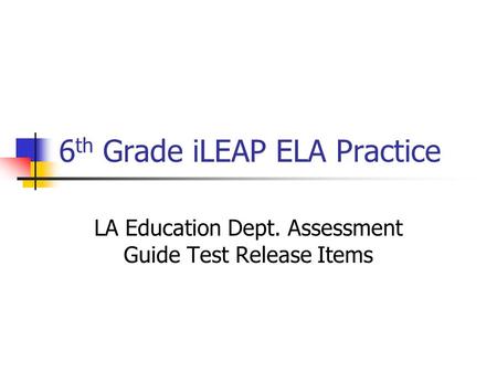 6 th Grade iLEAP ELA Practice LA Education Dept. Assessment Guide Test Release Items.