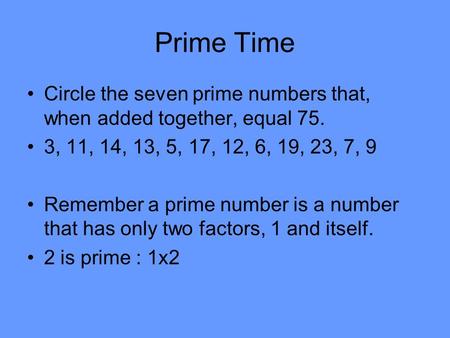 Prime Time Circle the seven prime numbers that, when added together, equal 75. 3, 11, 14, 13, 5, 17, 12, 6, 19, 23, 7, 9 Remember a prime number is a number.