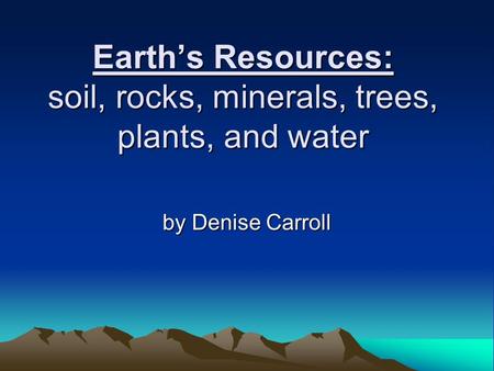 Earth’s Resources: soil, rocks, minerals, trees, plants, and water