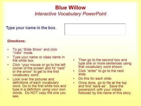 Blue Willow Interactive Vocabulary PowerPoint Directions: To go Slide Show and click View mode. Type your name or class name in the white box. Click your.