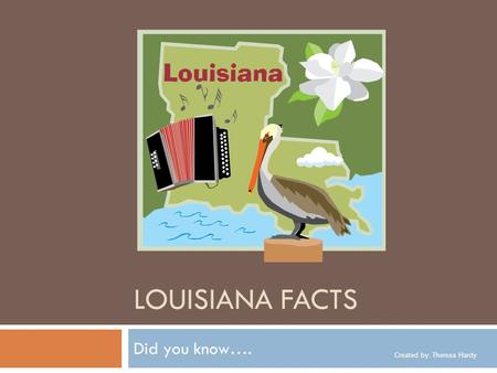 Created by: Theresa Hardy LOUISIANA FACTS Did you know….