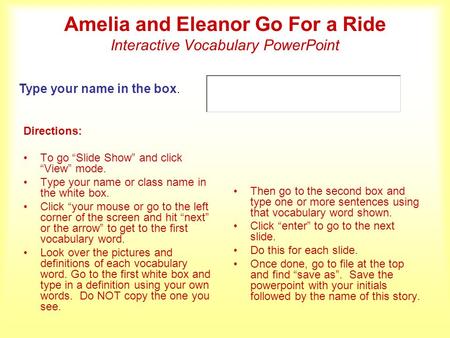 Amelia and Eleanor Go For a Ride Interactive Vocabulary PowerPoint Directions: To go Slide Show and click View mode. Type your name or class name in the.