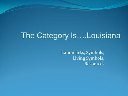 Landmarks, Symbols, Living Symbols, Resources The Category Is….Louisiana.