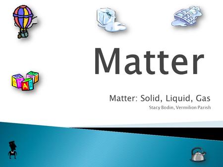 Matter: Solid, Liquid, Gas Stacy Bodin, Vermilion Parish
