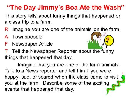 The Day Jimmys Boa Ate the Wash This story tells about funny things that happened on a class trip to a farm. R Imagine you are one of the animals on the.